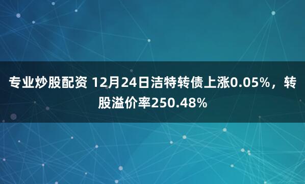 專業(yè)炒股配資 12月24日潔特轉(zhuǎn)債上漲0.05%，轉(zhuǎn)股溢價(jià)率250.48%