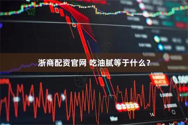 浙商配資官網 吃油膩等于什么？
