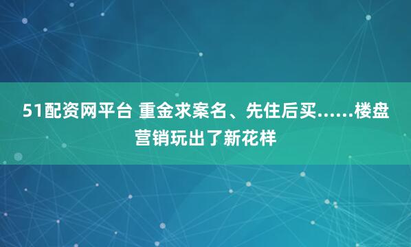 51配資網(wǎng)平臺(tái) 重金求案名、先住后買......樓盤營(yíng)銷玩出了新花樣
