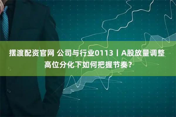 擺渡配資官網 公司與行業0113丨A股放量調整 高位分化下如何把握節奏？